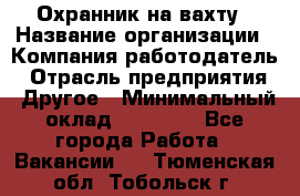 Охранник на вахту › Название организации ­ Компания-работодатель › Отрасль предприятия ­ Другое › Минимальный оклад ­ 35 000 - Все города Работа » Вакансии   . Тюменская обл.,Тобольск г.